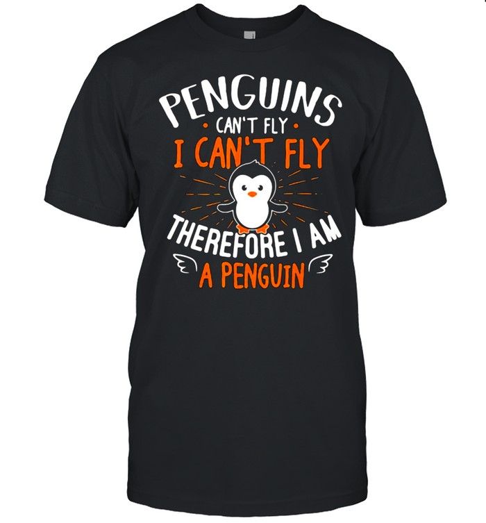 Penguins Can’t Fly I Can’t Fly Therefore I Am A Penguin Shirt