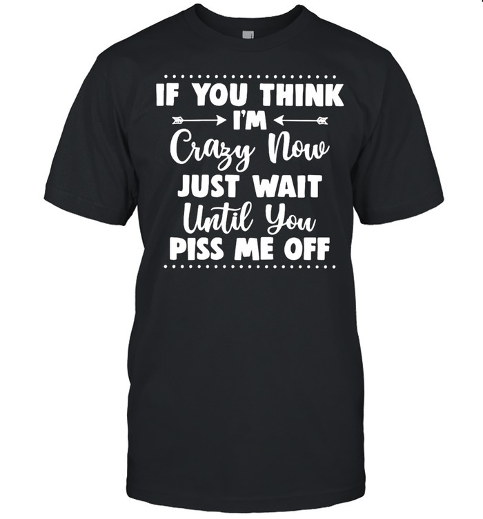 If You Think I’m Crazy Now Just Wait Until You Piss Me Off T-shirt