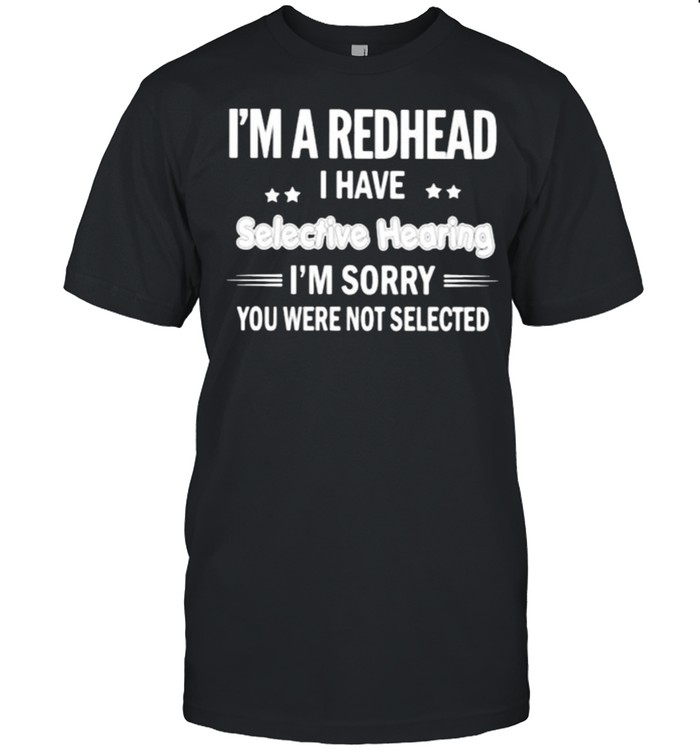 Im a redhead i have selective hearing im sorry you were not selected shirt