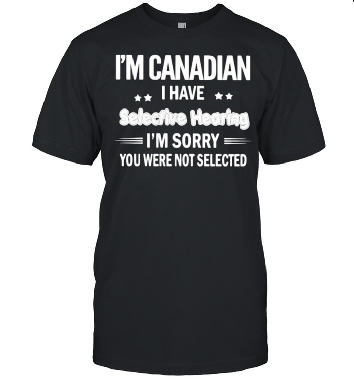 Im canadian i have selective hearing im sorry you were not selected shirt