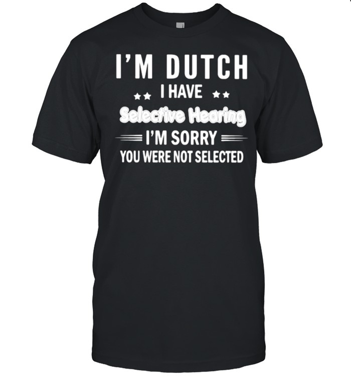 Im Dutch i have selective hearing im sorry you were not selected shirt