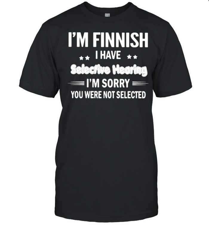 Im Finnish i have selective hearing im sorry you were not selected shirt