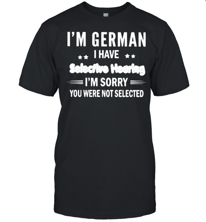 Im German i have selective hearing im sorry you were not selected shirt