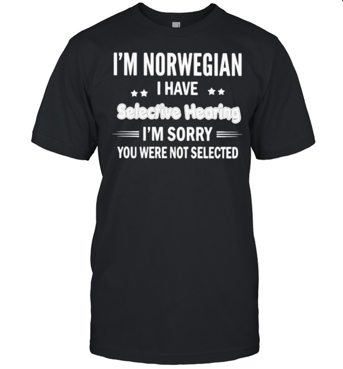Im Norwegian i have selective hearing im sorry you were not selected shirt