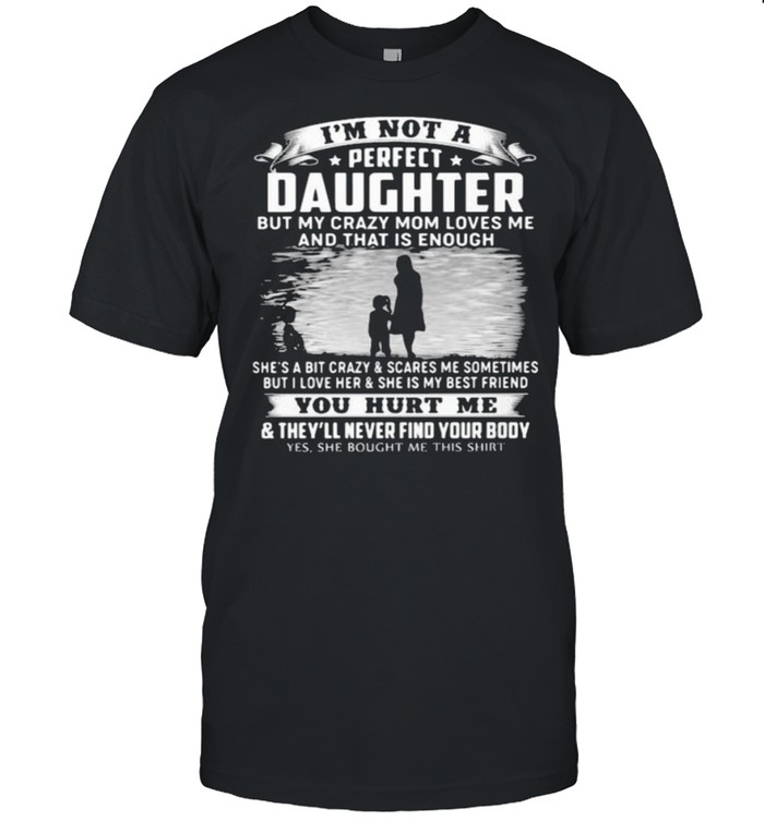Im not a perfect daughter but my crazy mom loves me and that is enough she is my best friend you hurt me shirt
