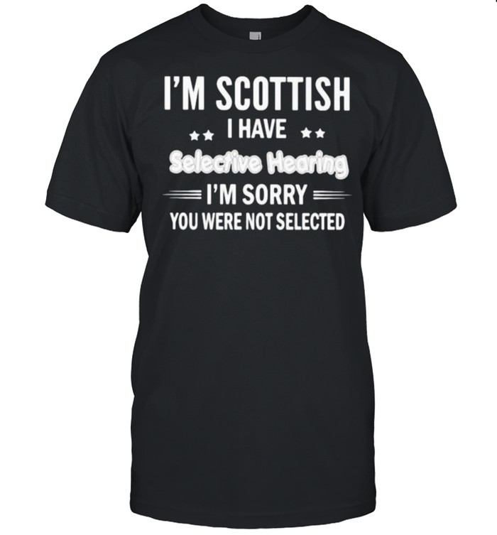 Im scottish i have selective hearing im sorry you were not selected shirt