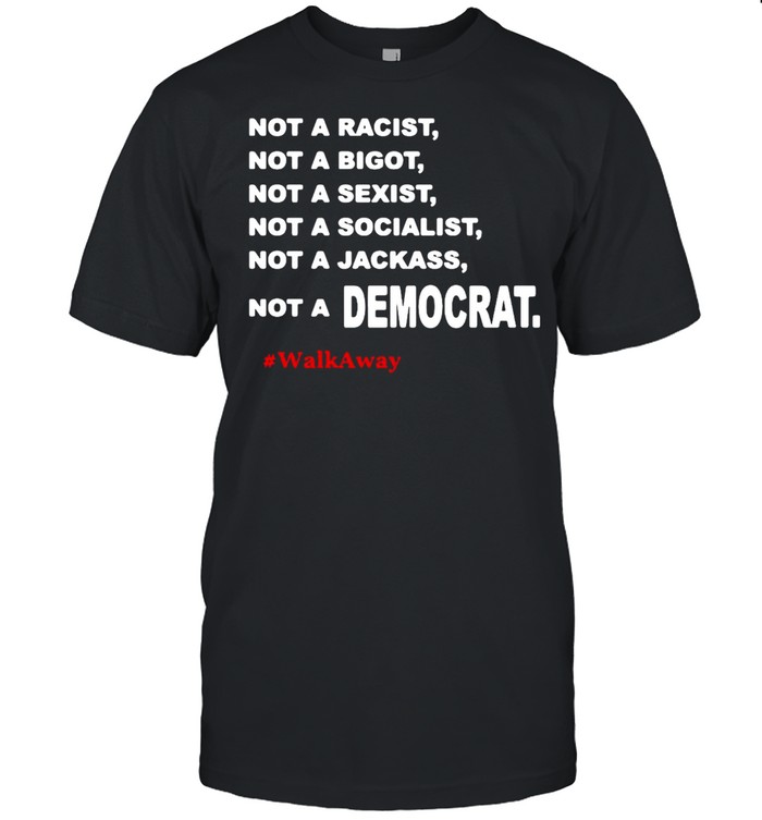 Not A Racist Not A Bigot Not A Sexist Not A Socialist Not A Jackass Not A Democrat Walk Away T-shirt
