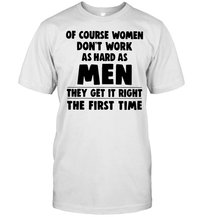 Of Course Women Don’t Work As Hard As Men They Get It Right The First Time T-shirt