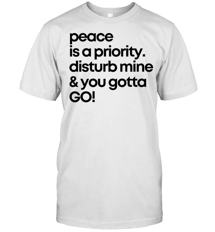 Peace is a priority disturb mine and you gotta go shirt