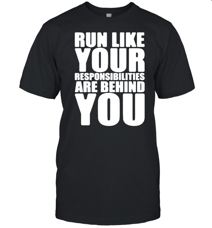 Run like your responsibilities are behind you shirt