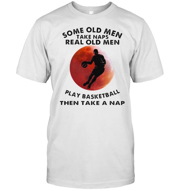 Some Old Men Take Naps Real Old Men Play Basketball Then Take A Nap Blood Moon Shirt