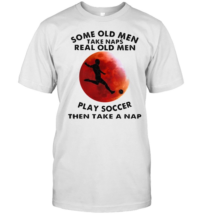 Some Old Men Take Naps Real Old Men Play Soccer Then Take A Nap Blood Moon Shirt