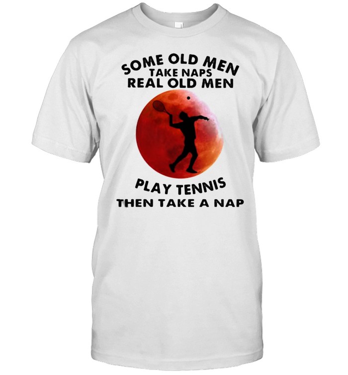 Some Old Men Take Naps Real Old Men Play Tennis Then Take A Nap Blood Moon Shirt