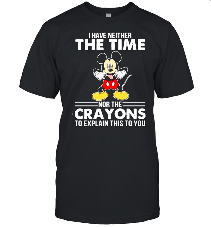 I Have Neither The Time Nor The Crayons To Explain This To you Mickey Shirt