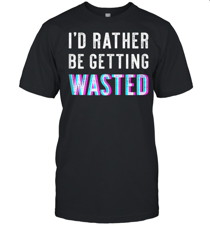 I'd rather be getting wasted drinking shirt