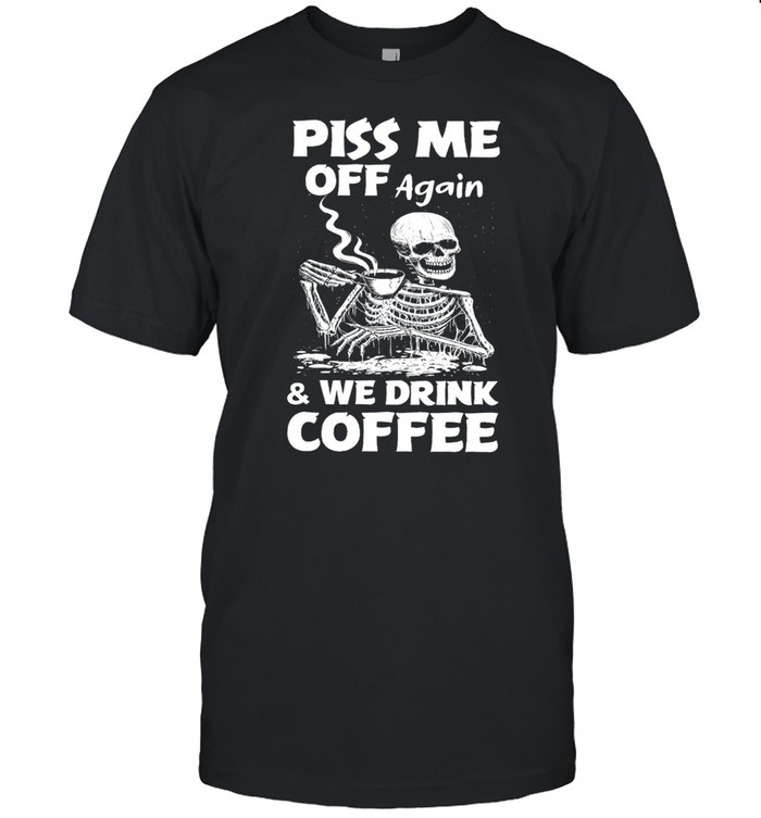 Skeleton piss me off again and we drink coffee shirt