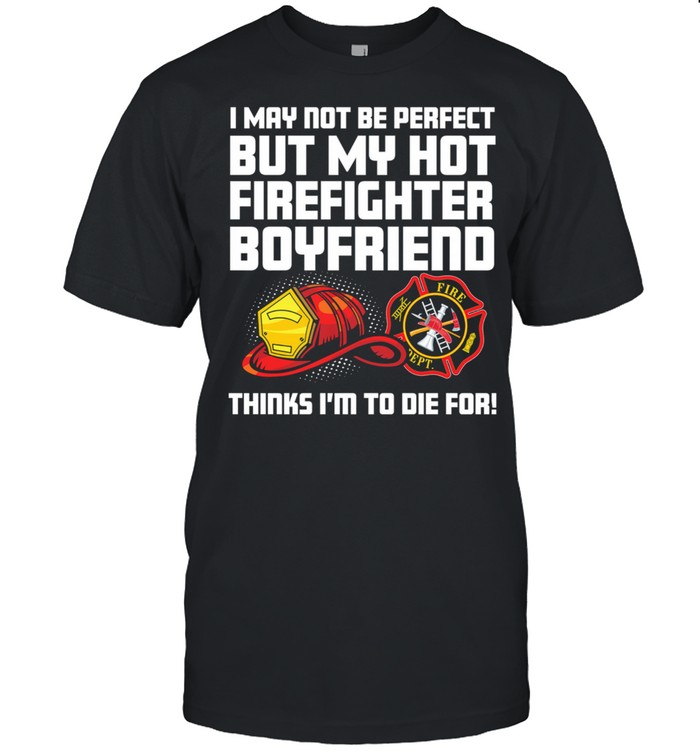I May Not Be Perfect But My Hot Firefighter Boyfriend Think Im To Die For shirt