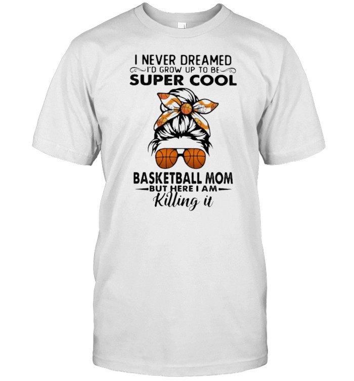 I Never Dreamed I’d Grow Up To Be Super Cool Basketball Mom But I Here I Am Killing It Shirt