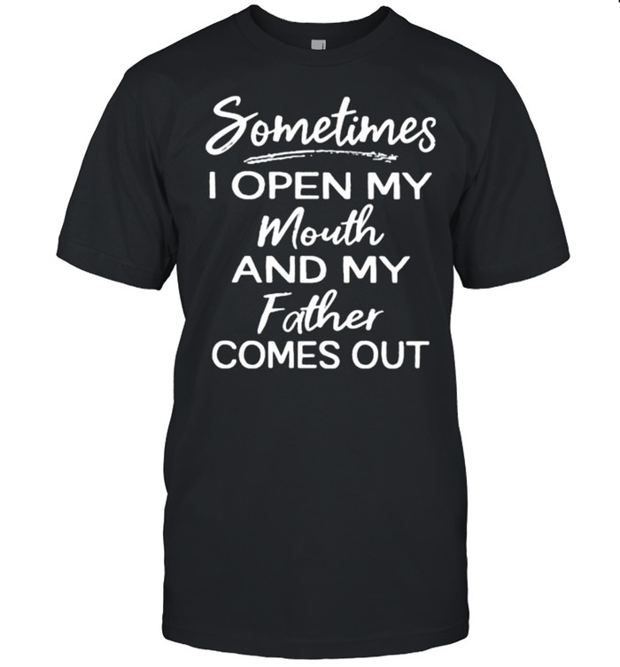 Sometimes I Open My Mouth And My Father Comes Out Shirt