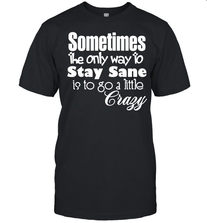 Sometimes The Only Way To Stay Sane Is To Go A Little Crazy Shirt