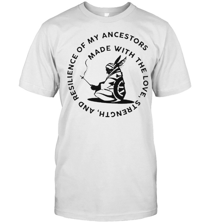 Native American made with the love strength and resilience of my ancestors shirt