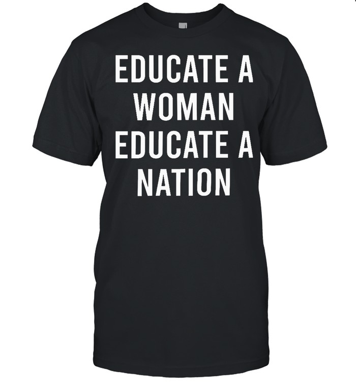 Educate A Woman Educate A Nation shirt