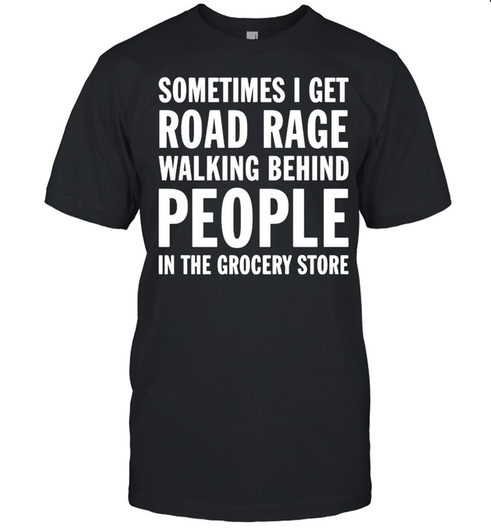 Sometimes I get road rage walking behind people shirt