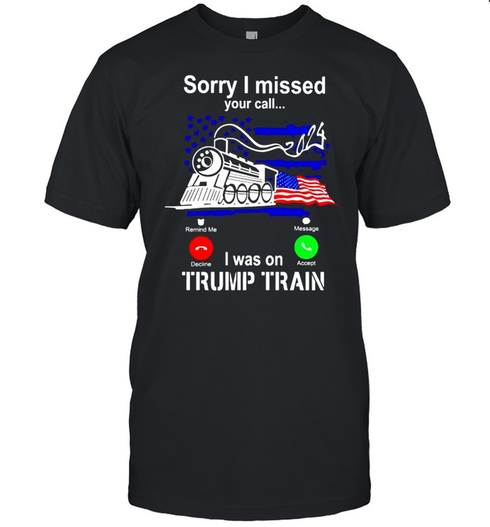 Sorry I missed your call I was on Trump train shirt