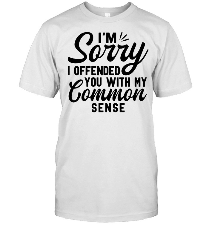 I’m Sorry I Offended You With My Common Sense T-shirt
