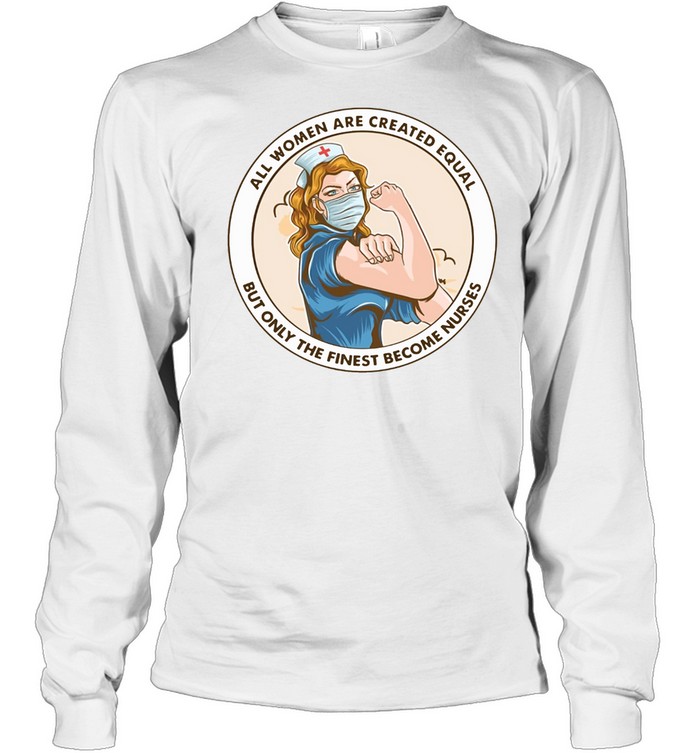 All Women Are Created Equal But Only The Finest Become Strong Nurse shirt Long Sleeved T-shirt