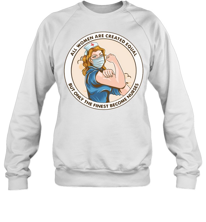 All Women Are Created Equal But Only The Finest Become Strong Nurse shirt Unisex Sweatshirt