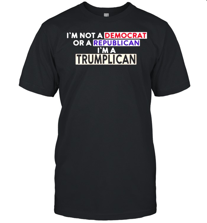 Im not a democrat or a republican im a trumplican shirt