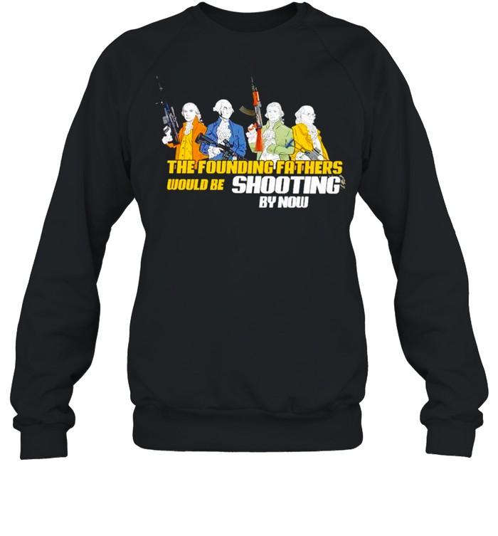 The founding fathers would be shooting by now tshirt Unisex Sweatshirt