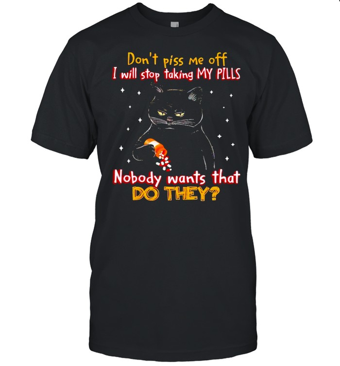 Cat don’t piss me off I will stop taking my pills shirt