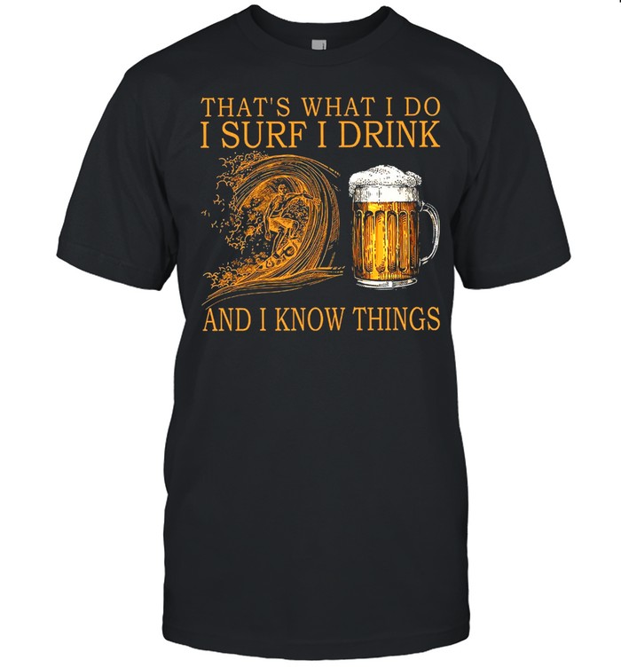 Thats what I do I surf I drink and I know things shirt
