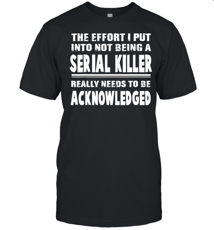 The Effort I Put Into Not Being A Serial Killer Really Needs shirt