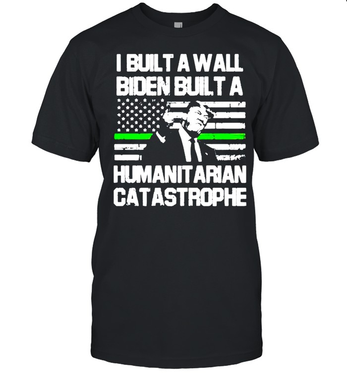 Trump I built a wall biden built a humanit arian catastrophe shirt