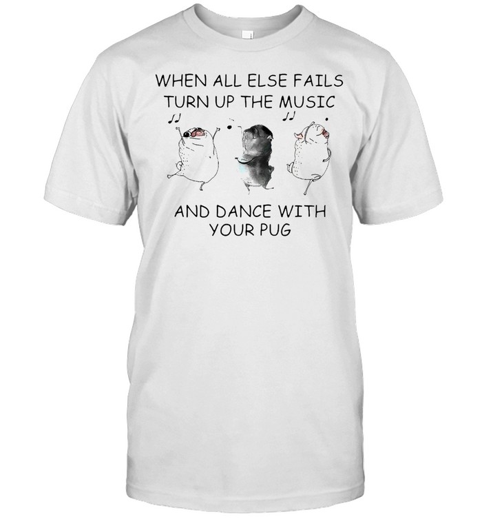 When All Else Fails Turn Up Music And Dance With Your Pug T-shirt