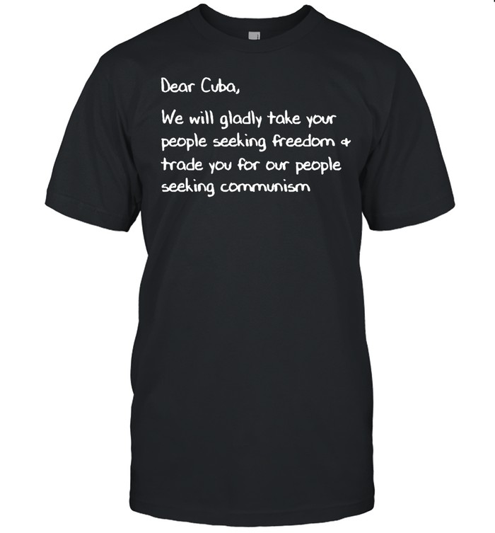 Dear Cuba We Will Gladly Take Your People Seeking Freedom Trade You For Our People Seeking Communism T-shirt