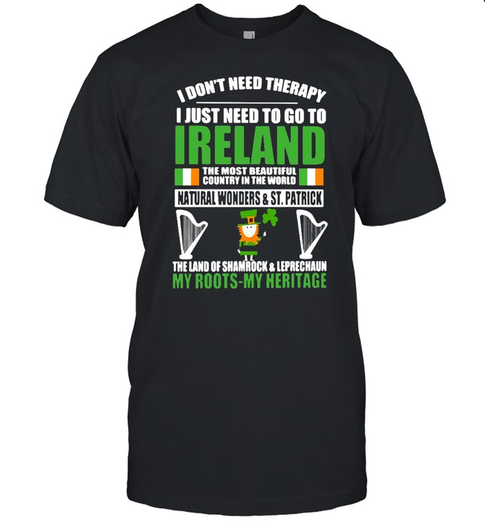 I Don’t Need Therapy I Just Need To Go Ireland The Most Beautiful Country In The World My Roots My Heritage T-shirt