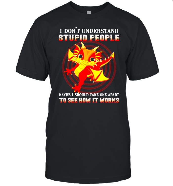 I Don’t Understand Stupid People Maybe I Should Take One Apart To See How It Works Dragon T-shirt