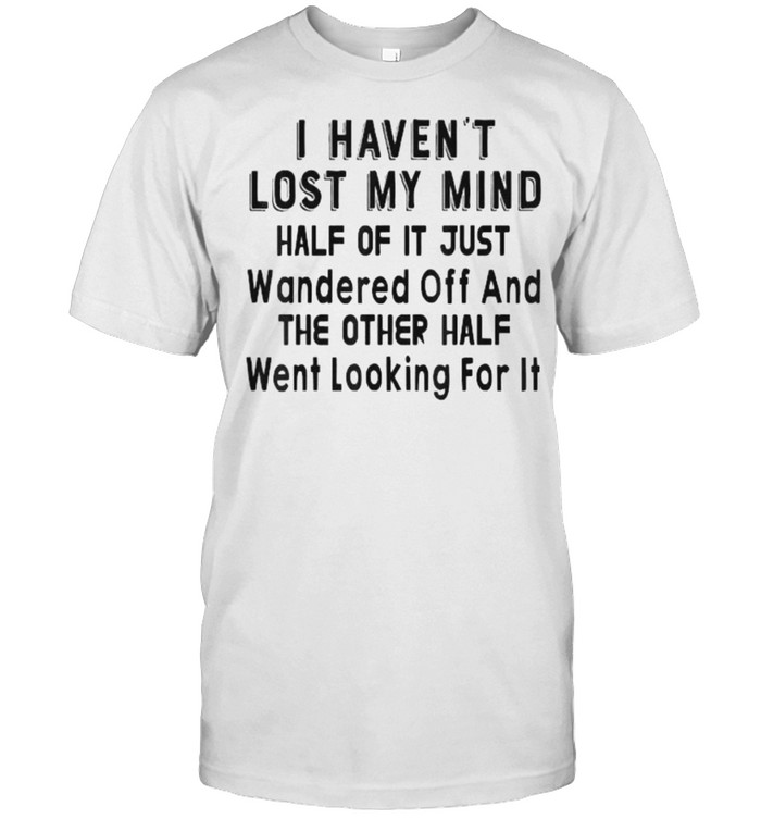 I Haven’t Lost My Mind Half Of It Just Wandered Off Shirt