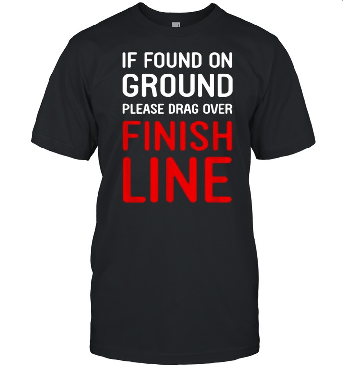 If Found On Ground Please Drag Over Finish Line Shirt