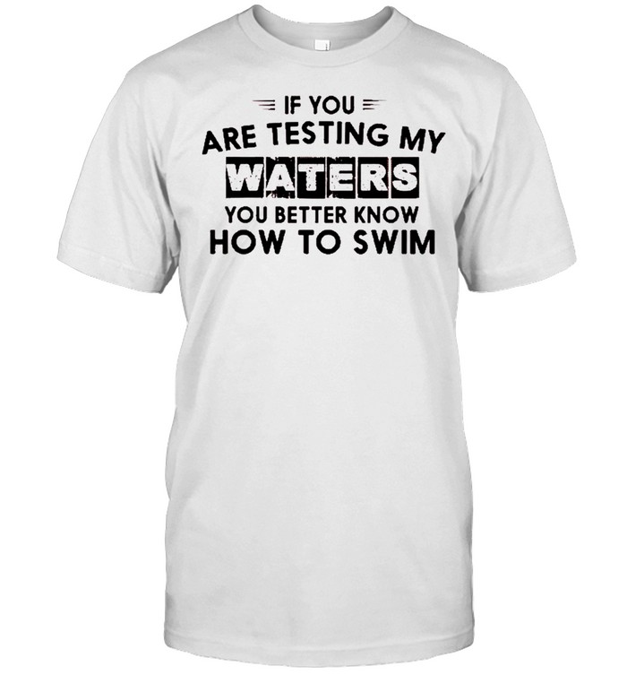 If you are testing my waters you better know how to swim shirt