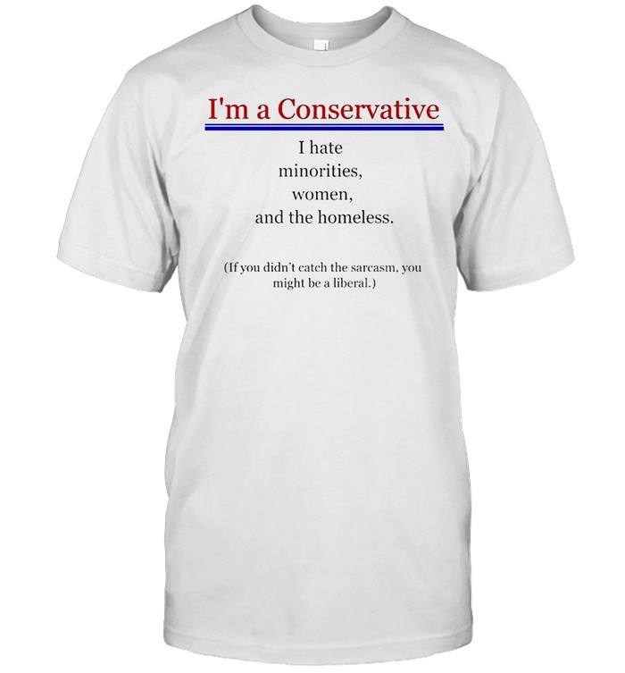 I’m a Conservative I hate minorities women and the homeless shirt