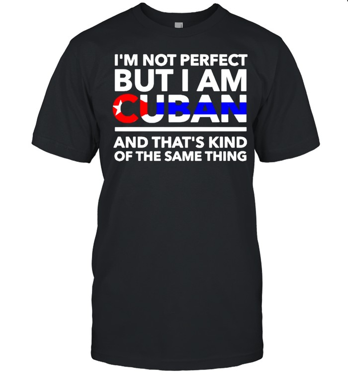 Im not perfect but I am Cuban and thats kind of the same thing shirt
