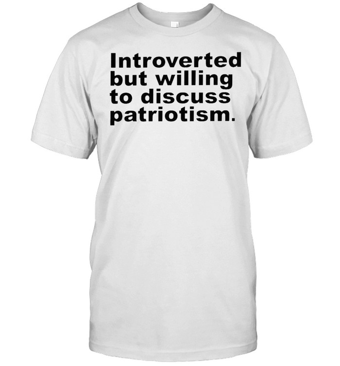 Introverted but willing to discuss patriotism shirt