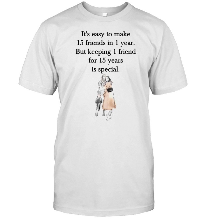 It’s Easy To Make 15 Friends In 1 Year But Keeping 1 Friend For 15 Years Is Special T-shirt