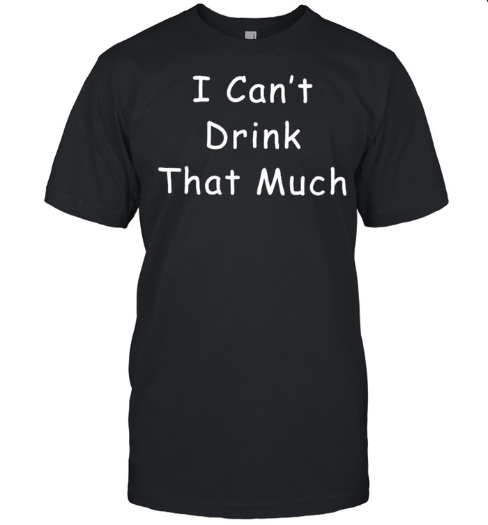 Joke Sarcastic I can’t drink that much shirt