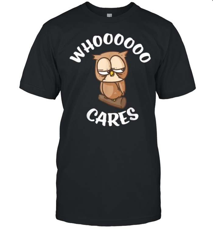 Owl Who Cares Owl Lovers Whoooooo Cares Sarcastic Shirt